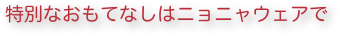 特別なおもてなしはニョニャウェアで