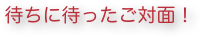 待ちに待ったご対面！